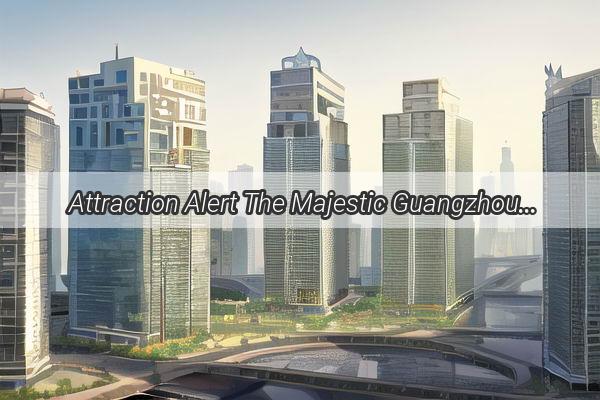 Attraction Alert The Majestic Guangzhou North Tower  A Modern Architectural Wonder